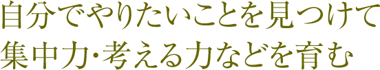 自分でやりたいことを見つけて集中力・考える力などを育む